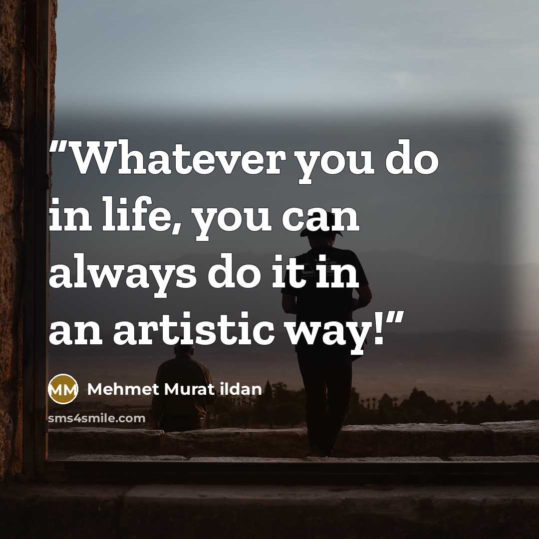 “Whatever you do in life, you can always do it in an artistic way!” quote by Mehmet Murat ildan