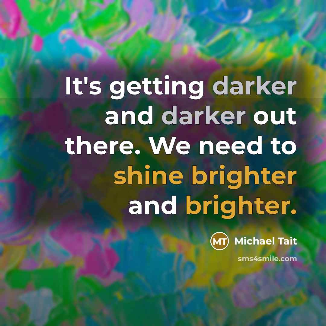 “It's getting darker and darker out there. We need to shine brighter and brighter.” quote by Michael Tait