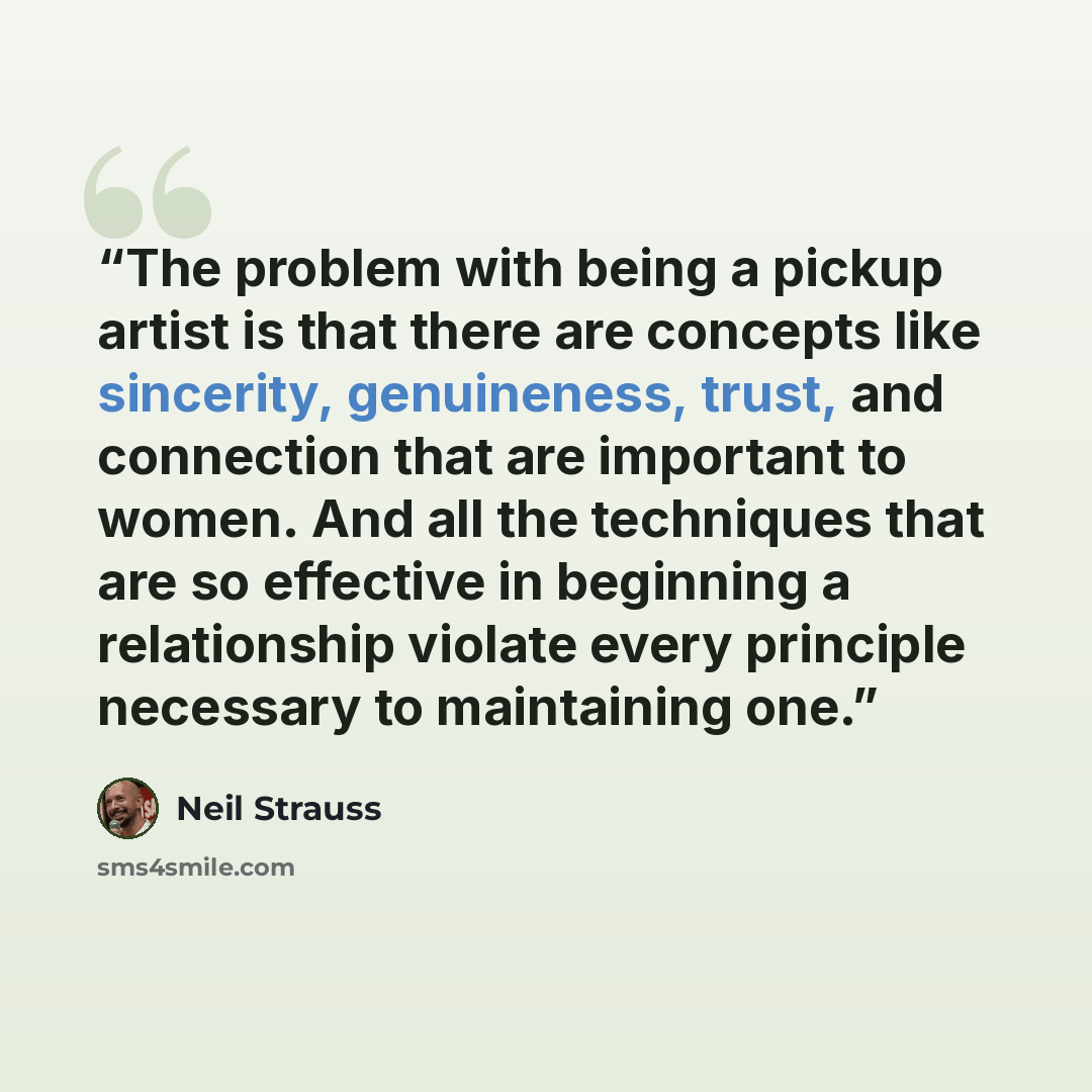 “The problem with being a pickup artist is that there are concepts like sincerity, genuineness, trust, and connection that are important to women. And all the techniques that are so effective in beginning a relationship violate every principle necessary to maintaining one.” quote by Neil Strauss