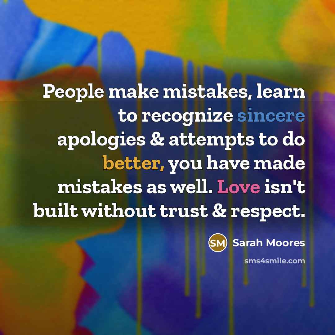 “People make mistakes, learn to recognize sincere apologies & attempts to do better, you have made mistakes as well. Love isn't built without trust & respect.” quote by Sarah Moores