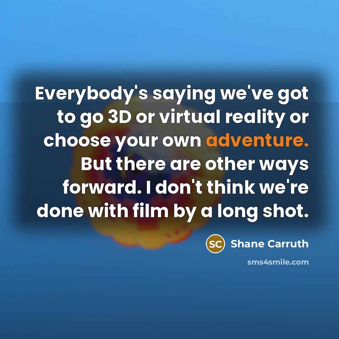 “Everybody's saying we've got to go 3D or virtual reality or choose your own adventure. But there are other ways forward. I don't think we're done with film by a long shot.” quote by Shane Carruth
