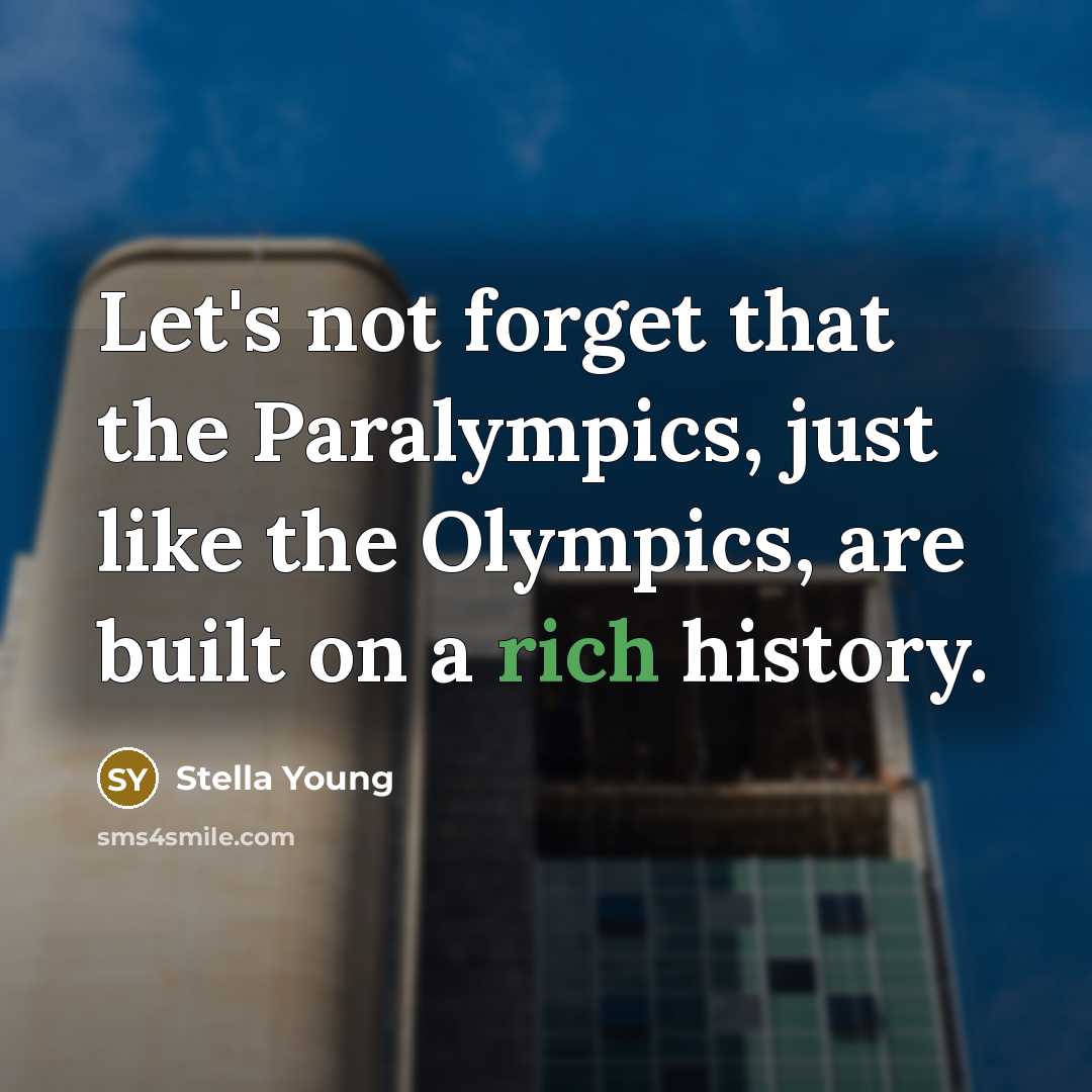 “Let's not forget that the Paralympics, just like the Olympics, are built on a rich history.” quote by Stella Young