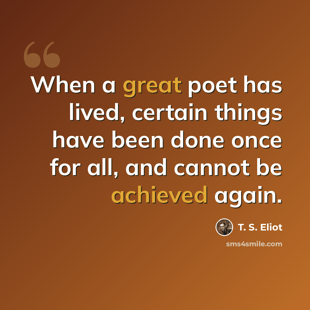 “When a great poet has lived, certain things have been done once for all, and cannot be achieved again.” quote by T. S. Eliot