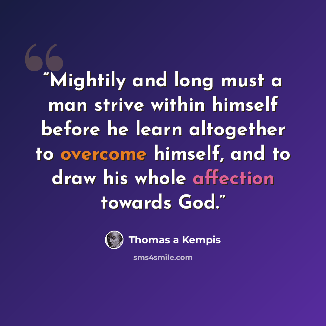 “Mightily and long must a man strive within himself before he learn altogether to overcome himself, and to draw his whole affection towards God.” quote by Thomas à Kempis