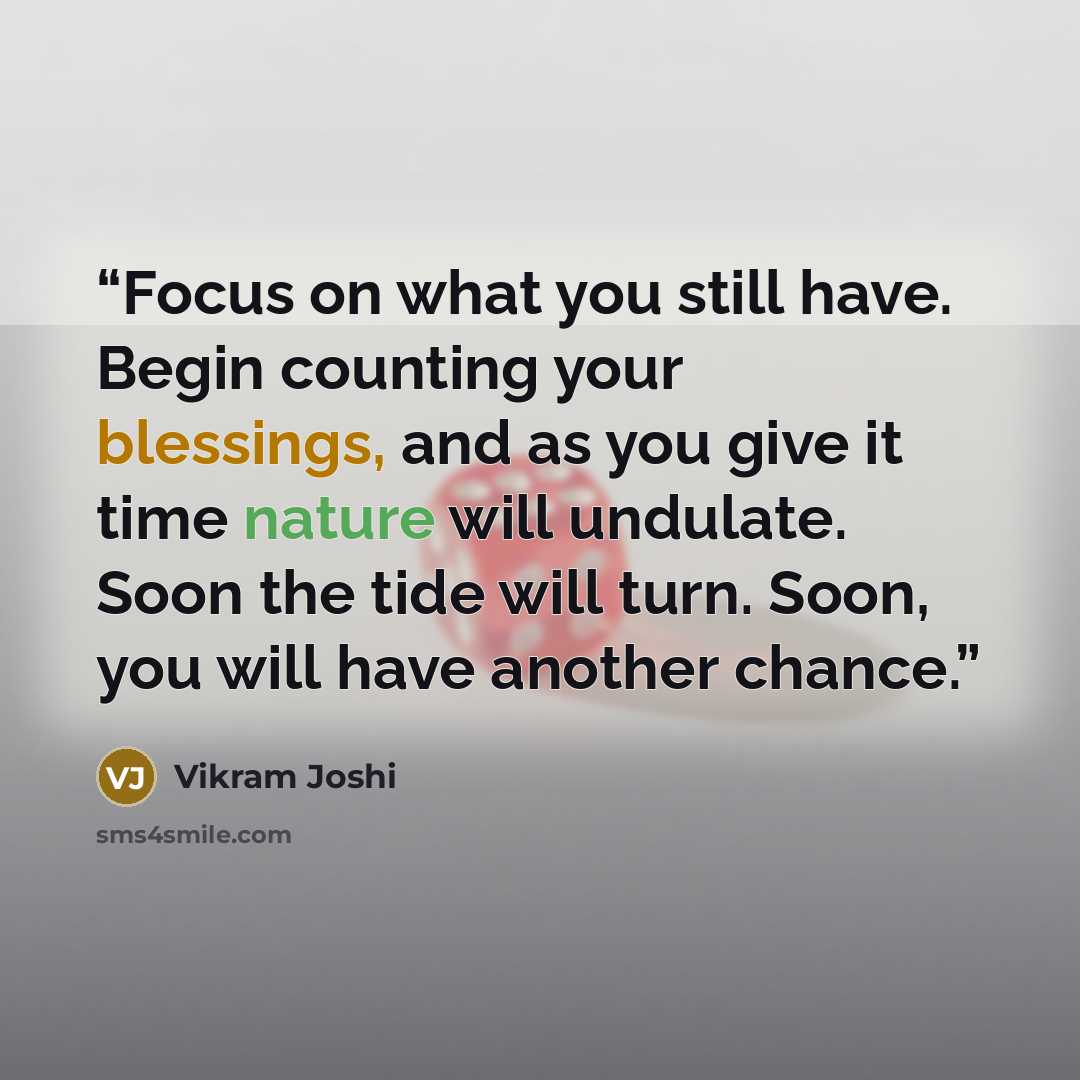 “Focus on what you still have. Begin counting your blessings, and as you give it time nature will undulate. Soon the tide will turn. Soon, you will have another chance.” quote by Vikram Joshi