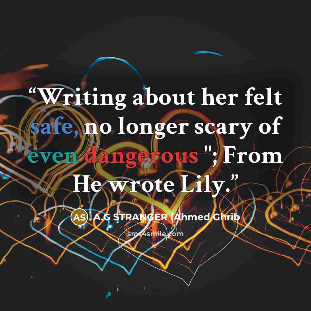 “Writing about her felt safe, no longer scary of even dangerous "; From He wrote Lily.” quote by A.G STRANGER (Ahmed Ghrib