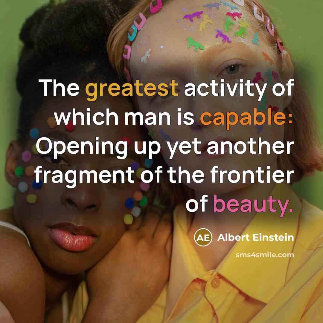 “The greatest activity of which man is capable: Opening up yet another fragment of the frontier of beauty.” quote by Albert Einstein