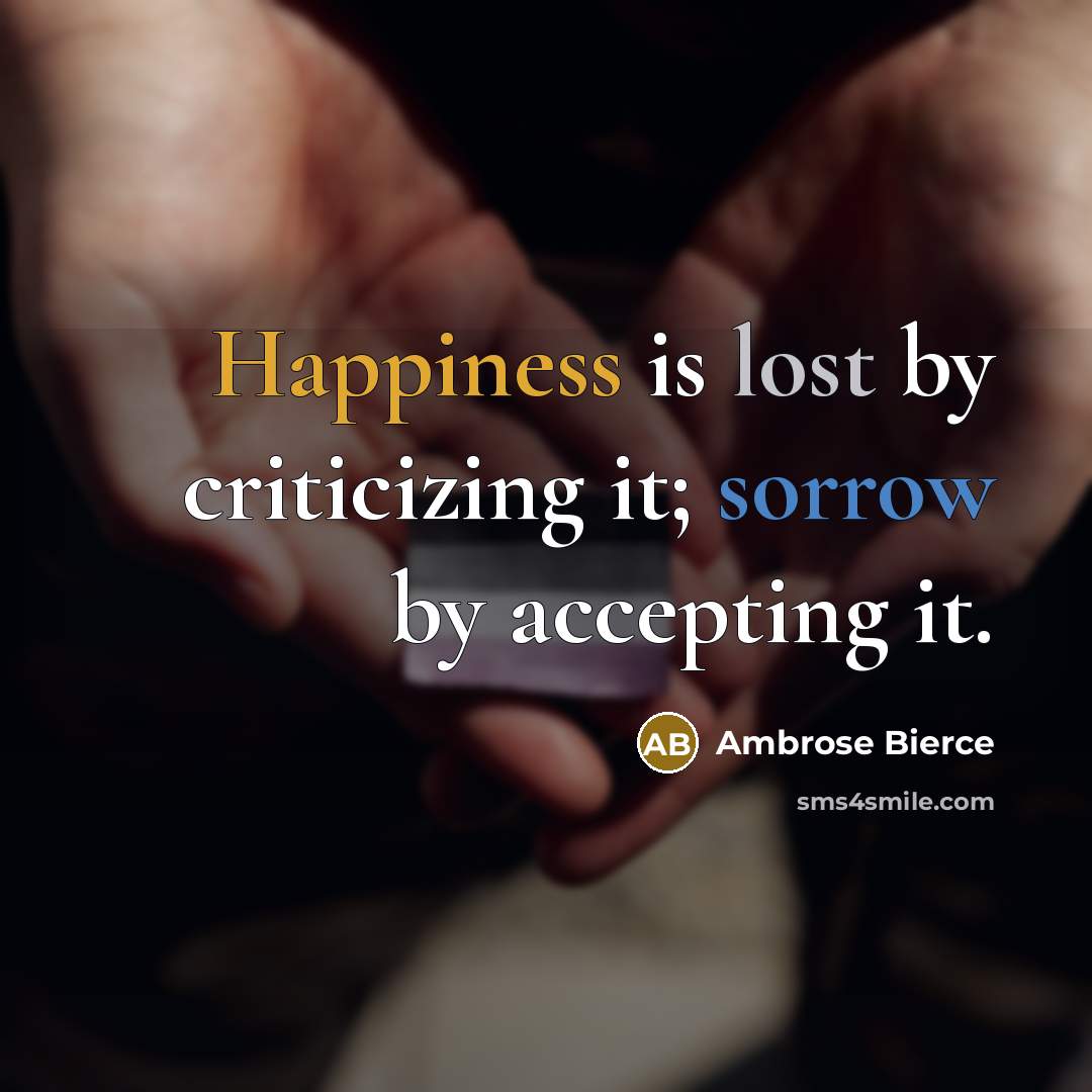 “Happiness is lost by criticizing it; sorrow by accepting it.” quote by Ambrose Bierce