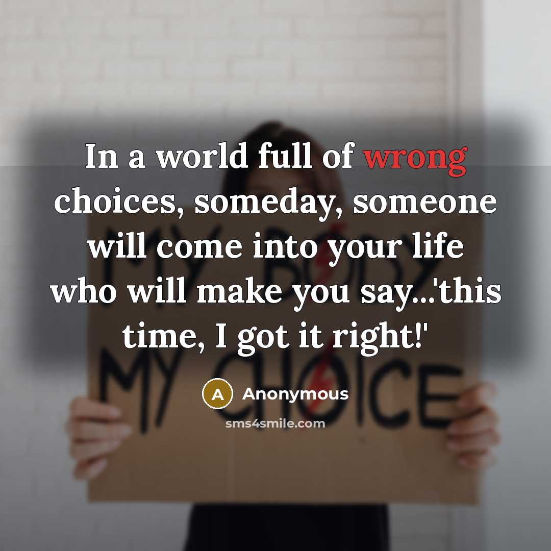“In a world full of wrong choices, someday, someone will come into your life who will make you say...'this time, I got it right!'” quote by Anonymous