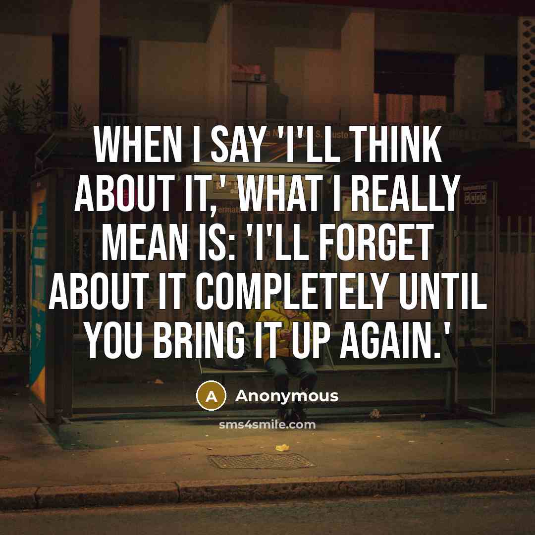 “When I say 'I'll think about it,' what I really mean is: 'I'll forget about it completely until you bring it up again.'” quote by Anonymous