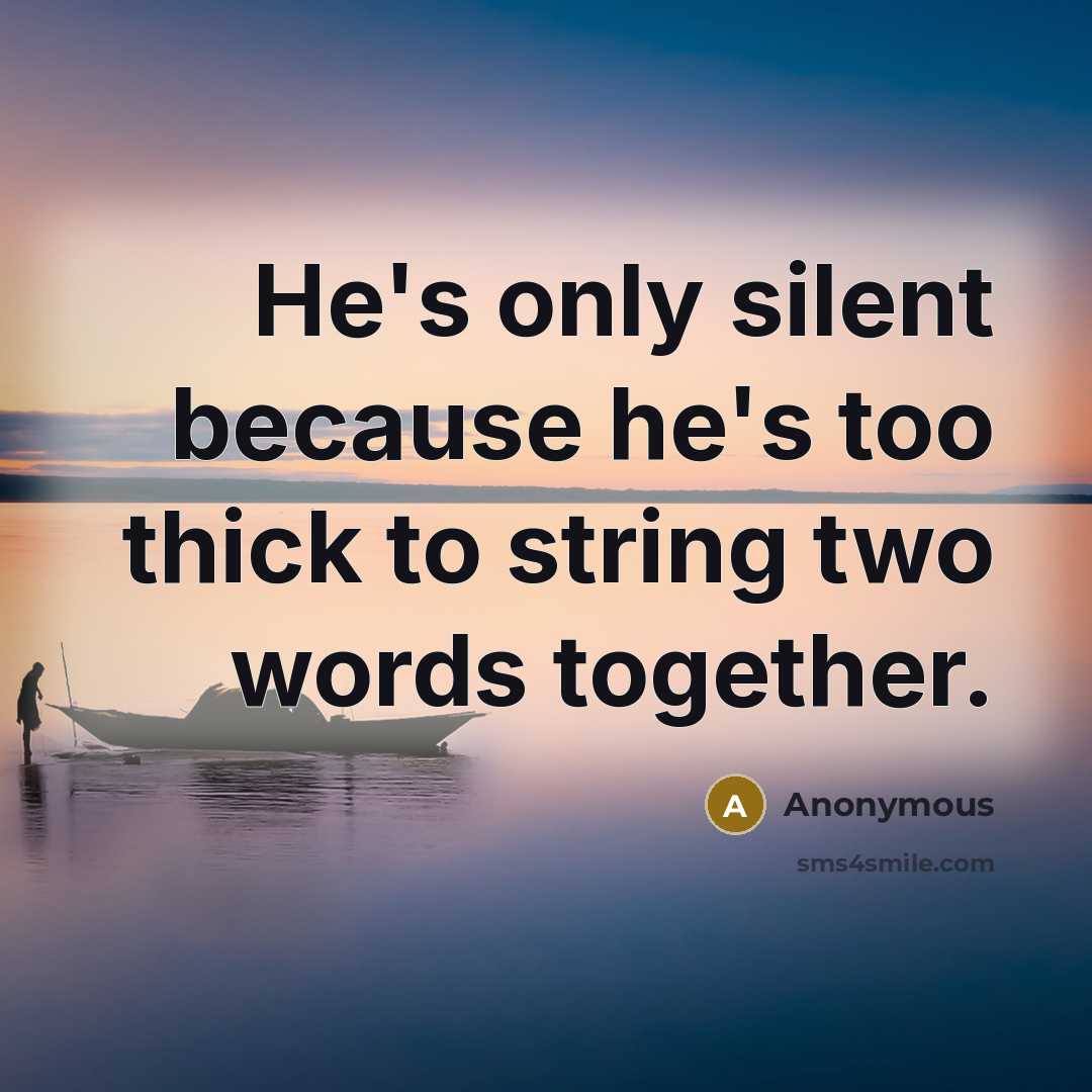 “He's only silent because he's too thick to string two words together.” quote by Anonymous