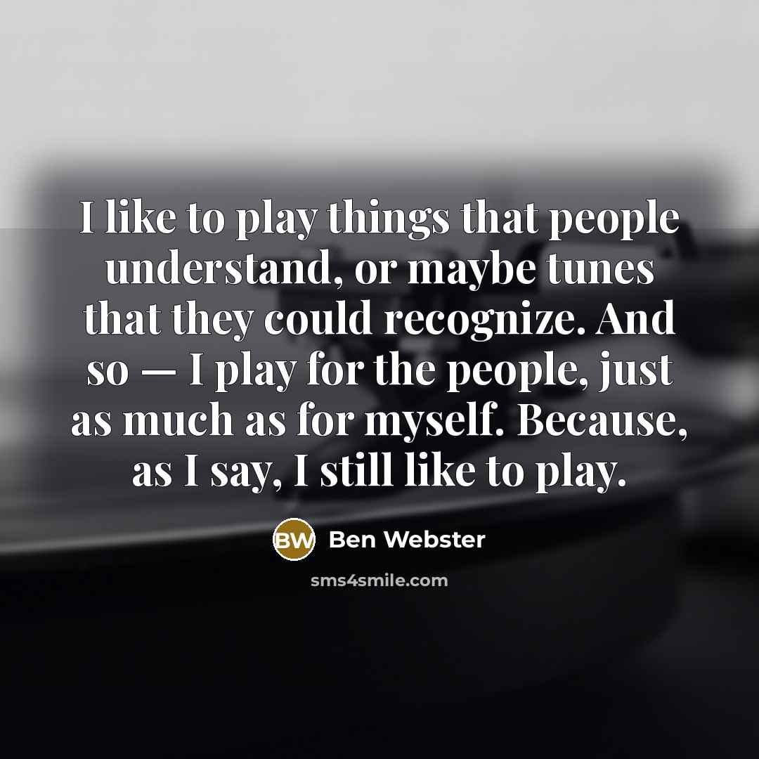 “I like to play things that people understand, or maybe tunes that they could recognize. And so — I play for the people, just as much as for myself. Because, as I say, I still like to play.” quote by Ben Webster