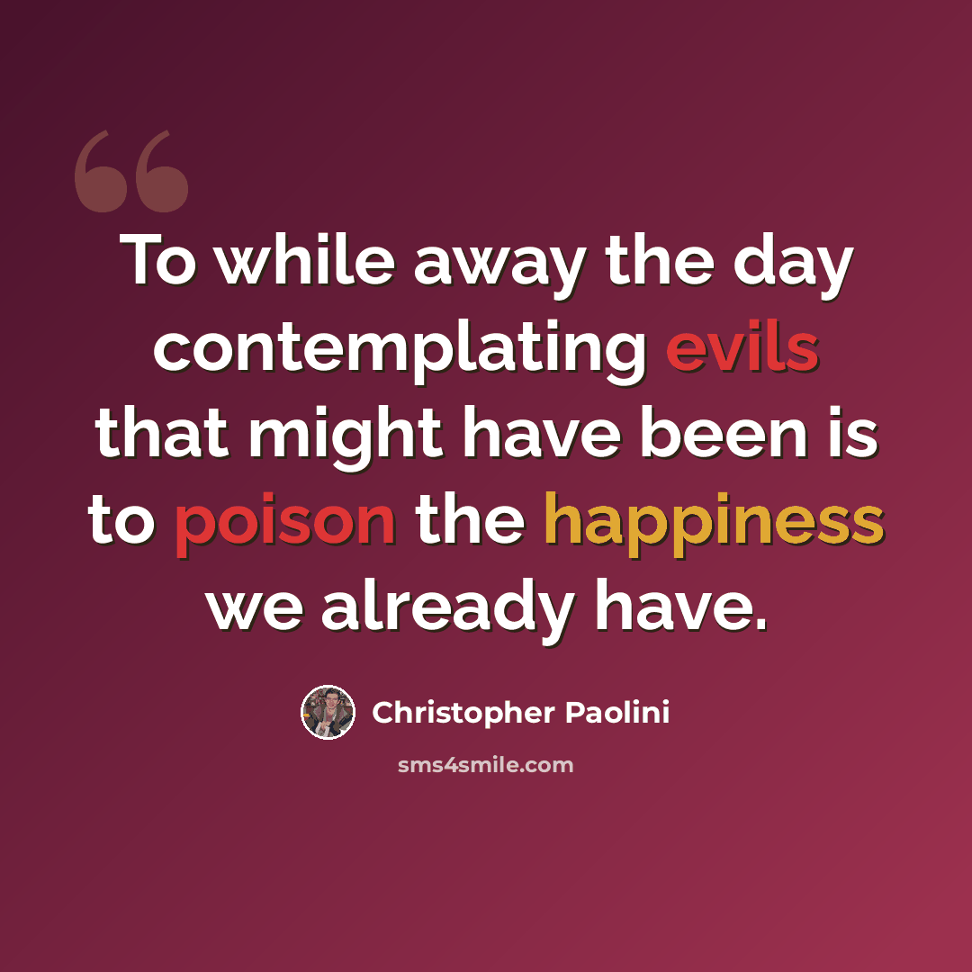 “To while away the day contemplating evils that might have been is to poison the happiness we already have.” quote by Christopher Paolini