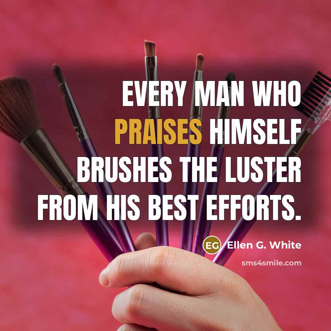 “Every man who praises himself brushes the luster from his best efforts.” quote by Ellen G. White