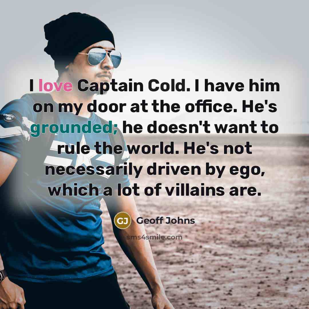 “I love Captain Cold. I have him on my door at the office. He's grounded; he doesn't want to rule the world. He's not necessarily driven by ego, which a lot of villains are.” quote by Geoff Johns