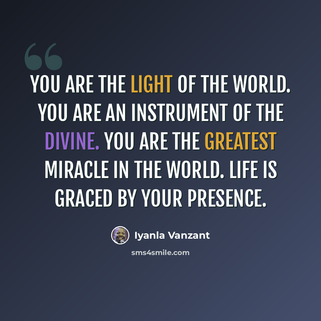 “You are the light of the world. You are an instrument of the Divine. You are the greatest miracle in the world. Life is graced by your presence.” quote by Iyanla Vanzant