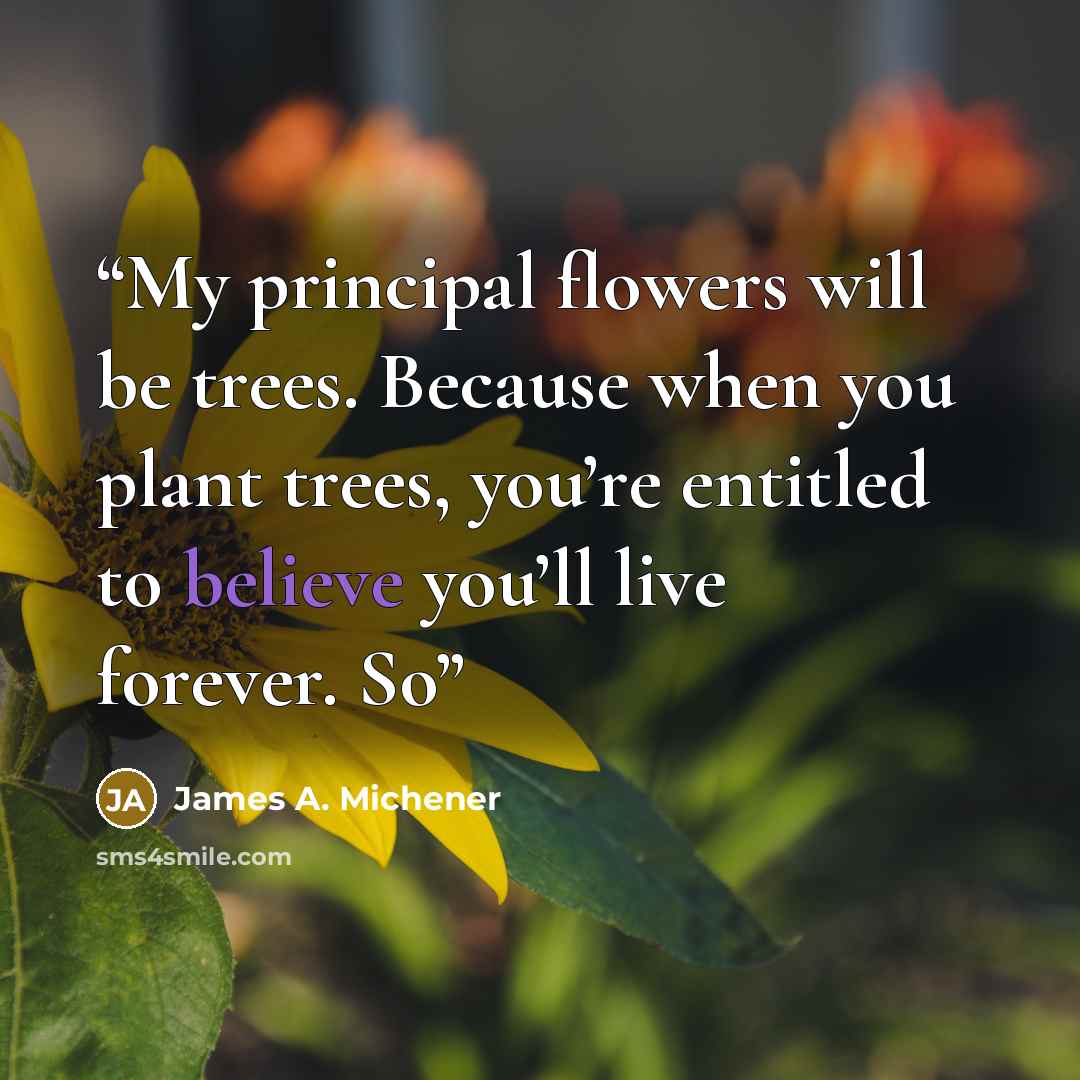 “My principal flowers will be trees. Because when you plant trees, you’re entitled to believe you’ll live forever. So” quote by James A. Michener