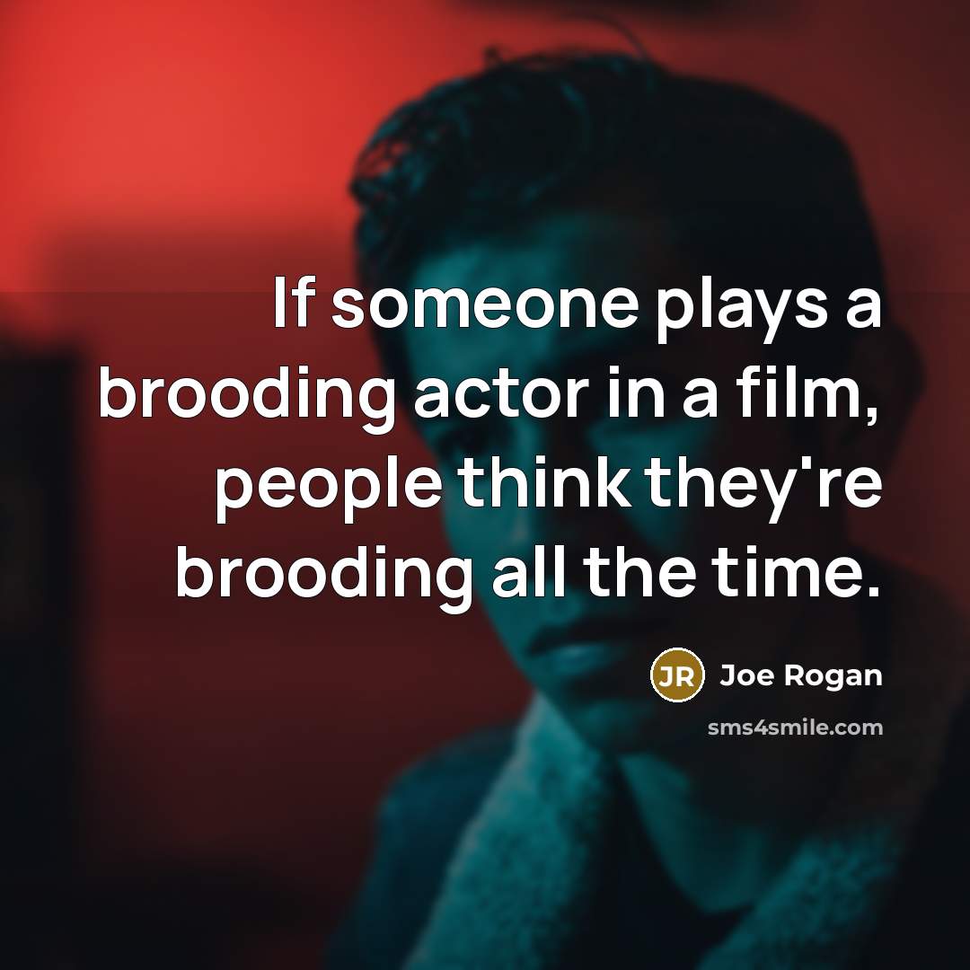 “If someone plays a brooding actor in a film, people think they're brooding all the time.” quote by Joe Rogan