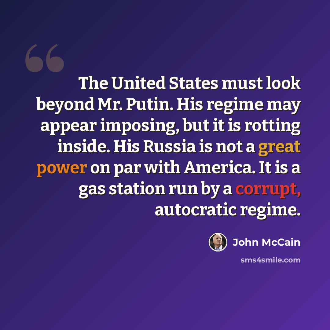 “The United States must look beyond Mr. Putin. His regime may appear imposing, but it is rotting inside. His Russia is not a great power on par with America. It is a gas station run by a corrupt, autocratic regime.” quote by John McCain