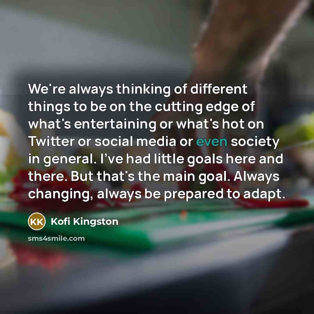 “We're always thinking of different things to be on the cutting edge of what's entertaining or what's hot on Twitter or social media or even society in general. I've had little goals here and there. But that's the main goal. Always changing, always be prepared to adapt.” quote by Kofi Kingston