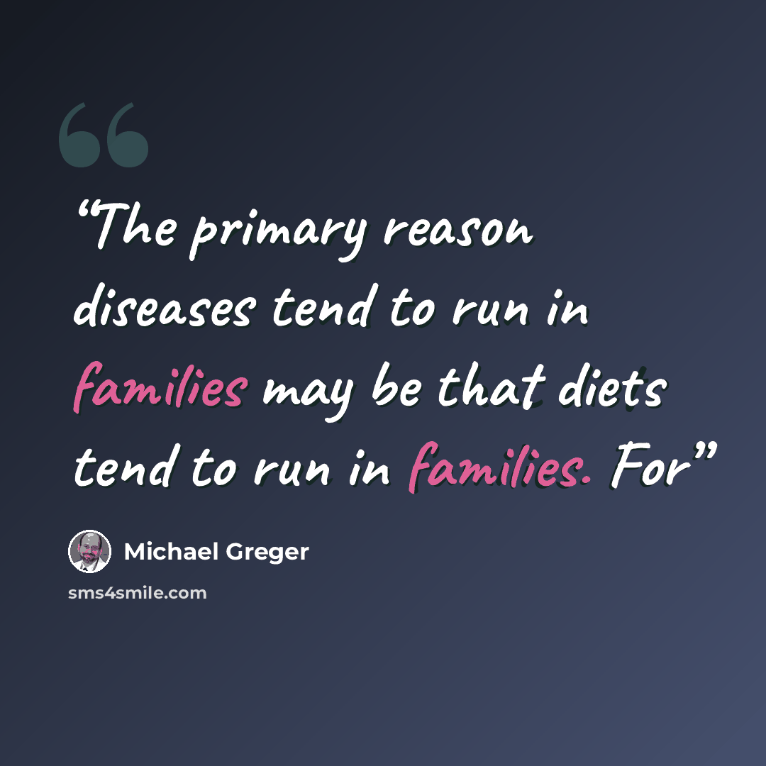 “The primary reason diseases tend to run in families may be that diets tend to run in families. For” quote by Michael Greger