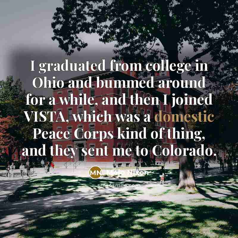 “I graduated from college in Ohio and bummed around for a while, and then I joined VISTA, which was a domestic Peace Corps kind of thing, and they sent me to Colorado.” quote by Mojo Nixon