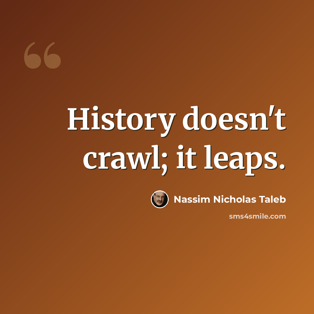 “History doesn't crawl; it leaps.” quote by Nassim Nicholas Taleb