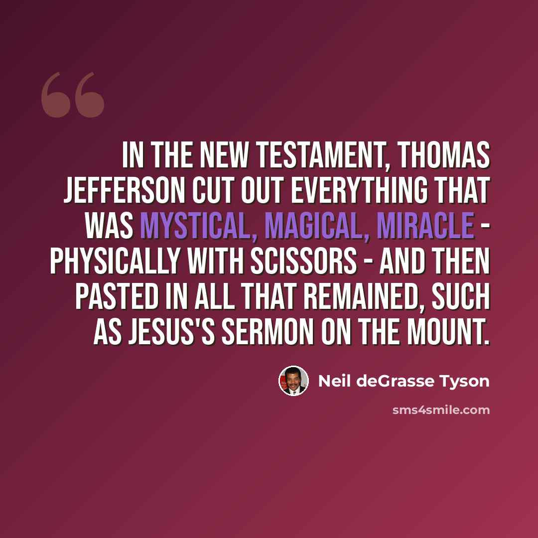 “In the New Testament, Thomas Jefferson cut out everything that was mystical, magical, miracle - physically with scissors - and then pasted in all that remained, such as Jesus's Sermon on the Mount.” quote by Neil deGrasse Tyson