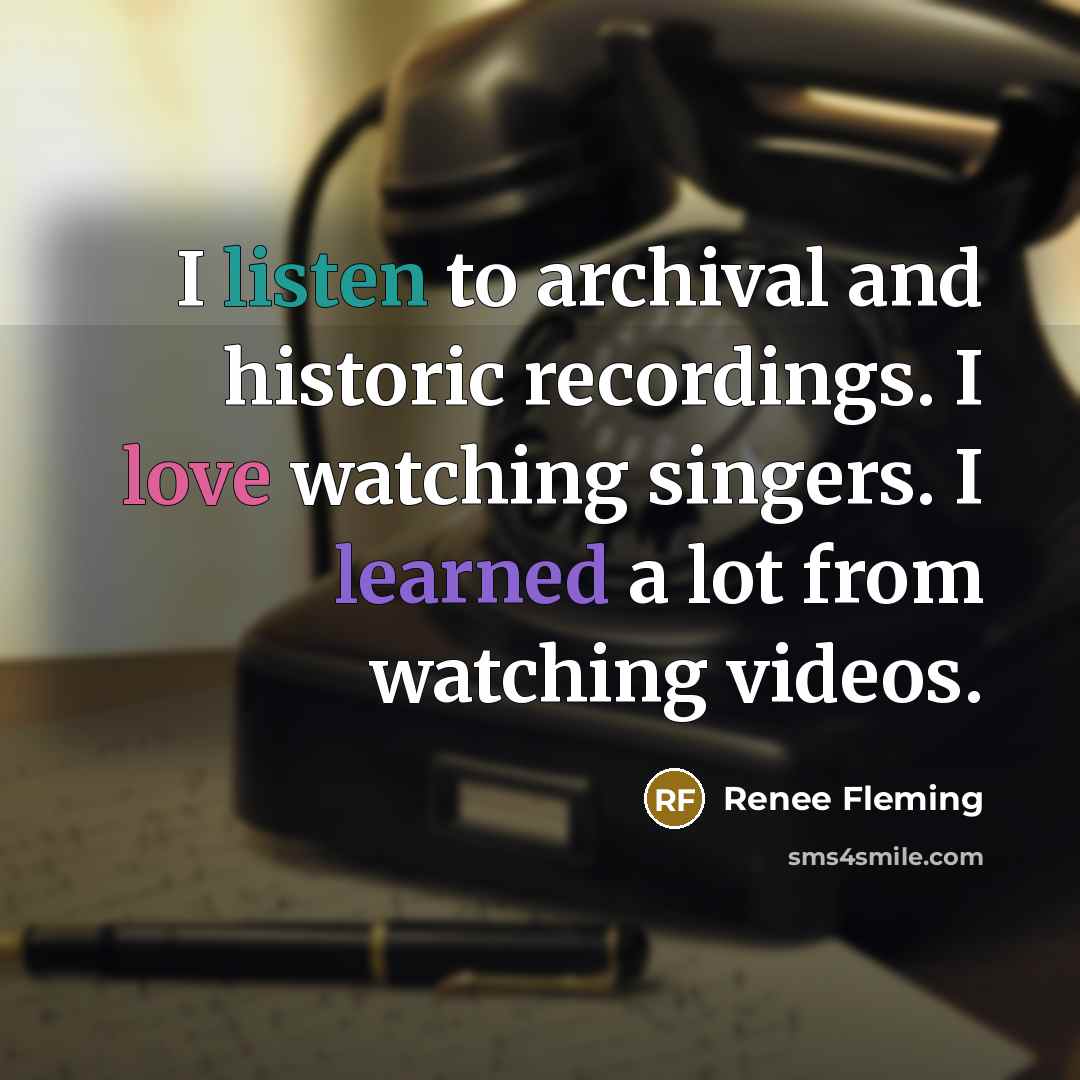 “I listen to archival and historic recordings. I love watching singers. I learned a lot from watching videos.” quote by Renee Fleming