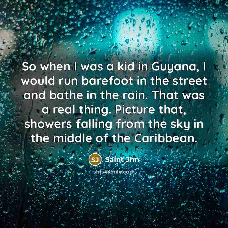 “So when I was a kid in Guyana, I would run barefoot in the street and bathe in the rain. That was a real thing. Picture that, showers falling from the sky in the middle of the Caribbean.” quote by Saint Jhn