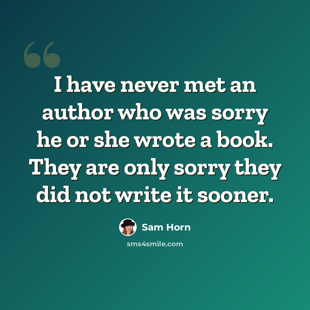 “I have never met an author who was sorry he or she wrote a book. They are only sorry they did not write it sooner.” quote by Sam Horn