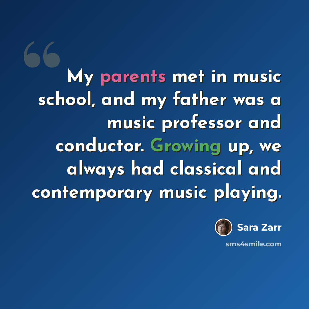“My parents met in music school, and my father was a music professor and conductor. Growing up, we always had classical and contemporary music playing.” quote by Sara Zarr