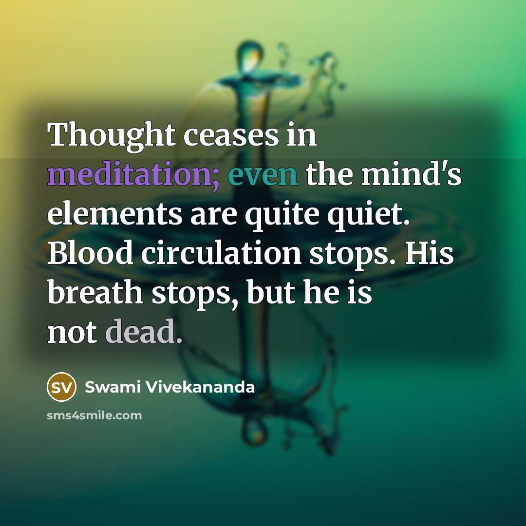 “Thought ceases in meditation; even the mind's elements are quite quiet. Blood circulation stops. His breath stops, but he is not dead.” quote by Swami Vivekananda