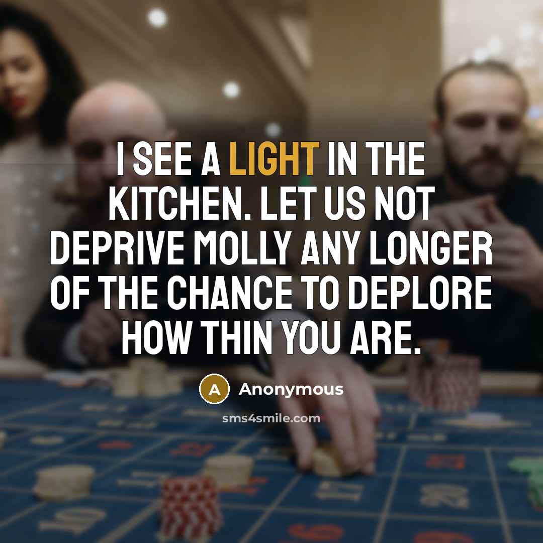 “I see a light in the kitchen. Let us not deprive Molly any longer of the chance to deplore how thin you are.” quote by Anonymous