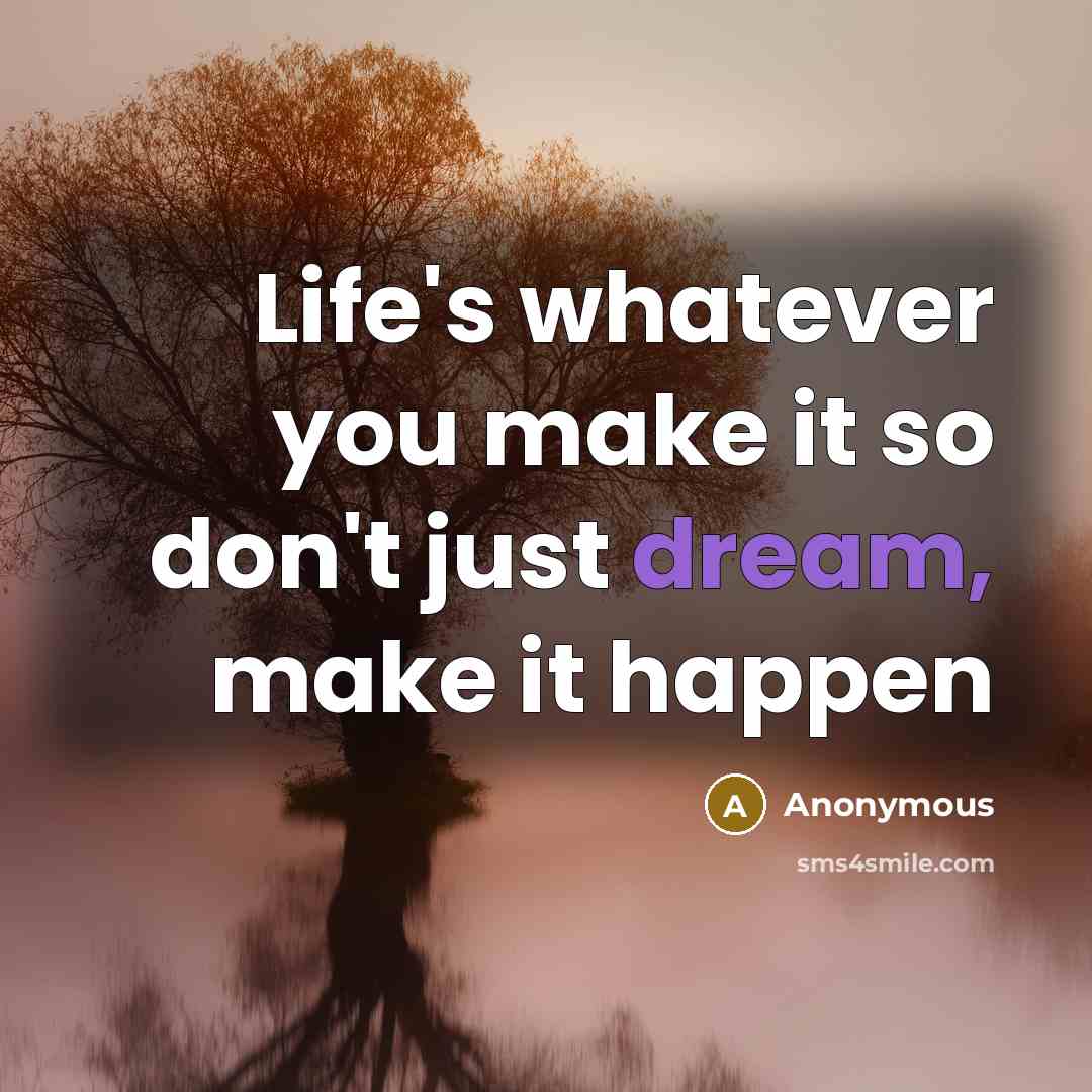 “Life's whatever you make it so don't just dream, make it happen” quote by Anonymous