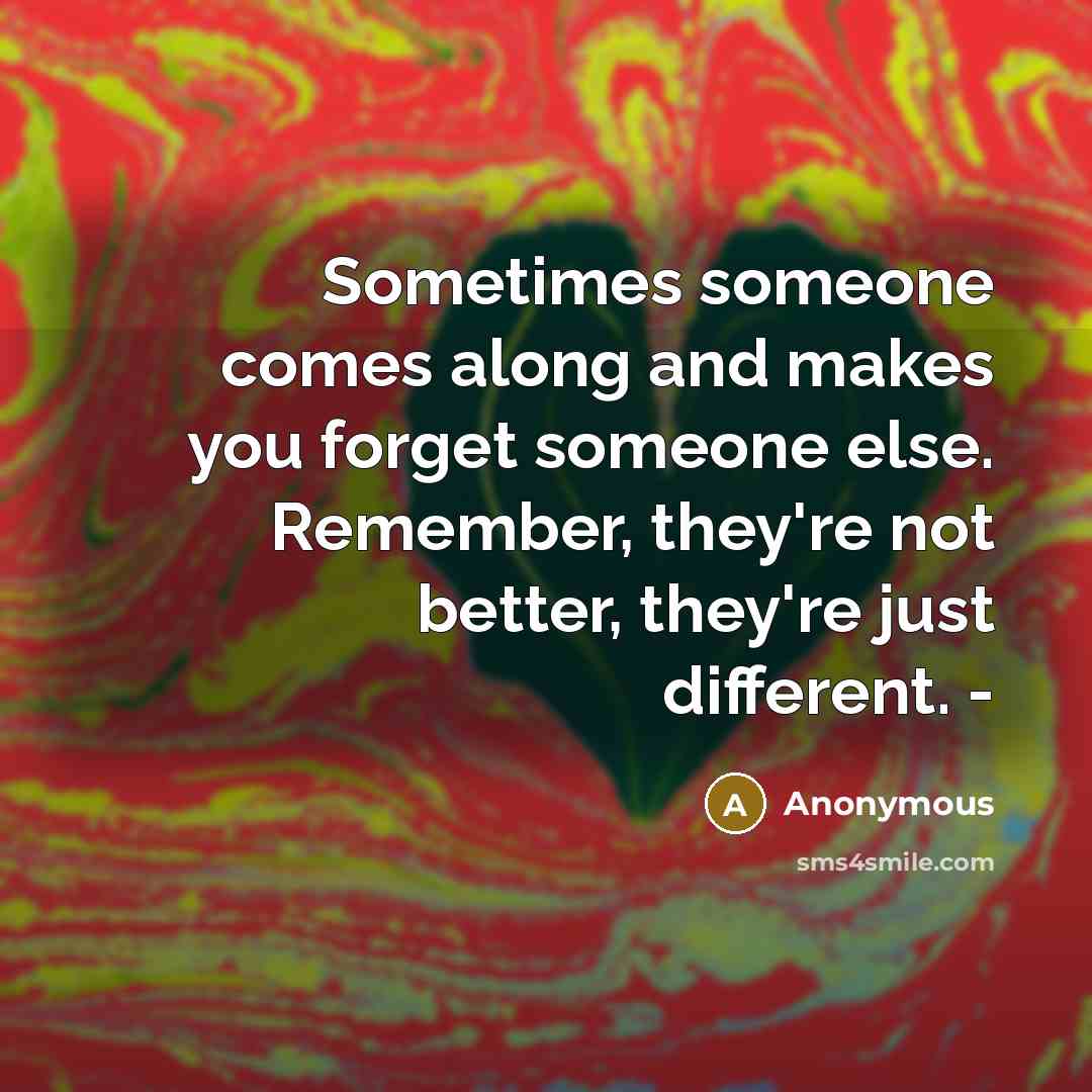 “Sometimes someone comes along and makes you forget someone else. Remember, they're not better, they're just different. -” quote by Anonymous