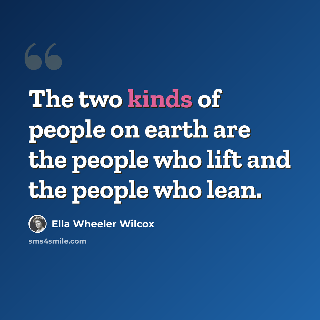 “The two kinds of people on earth are the people who lift and the people who lean.” quote by Ella Wheeler Wilcox