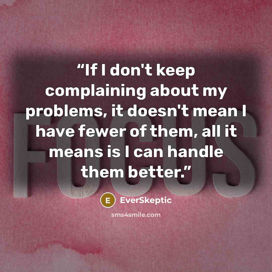 “If I don't keep complaining about my problems, it doesn't mean I have fewer of them, all it means is I can handle them better.” quote by EverSkeptic