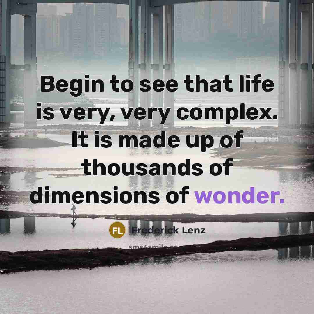 “Begin to see that life is very, very complex. It is made up of thousands of dimensions of wonder.” quote by Frederick Lenz