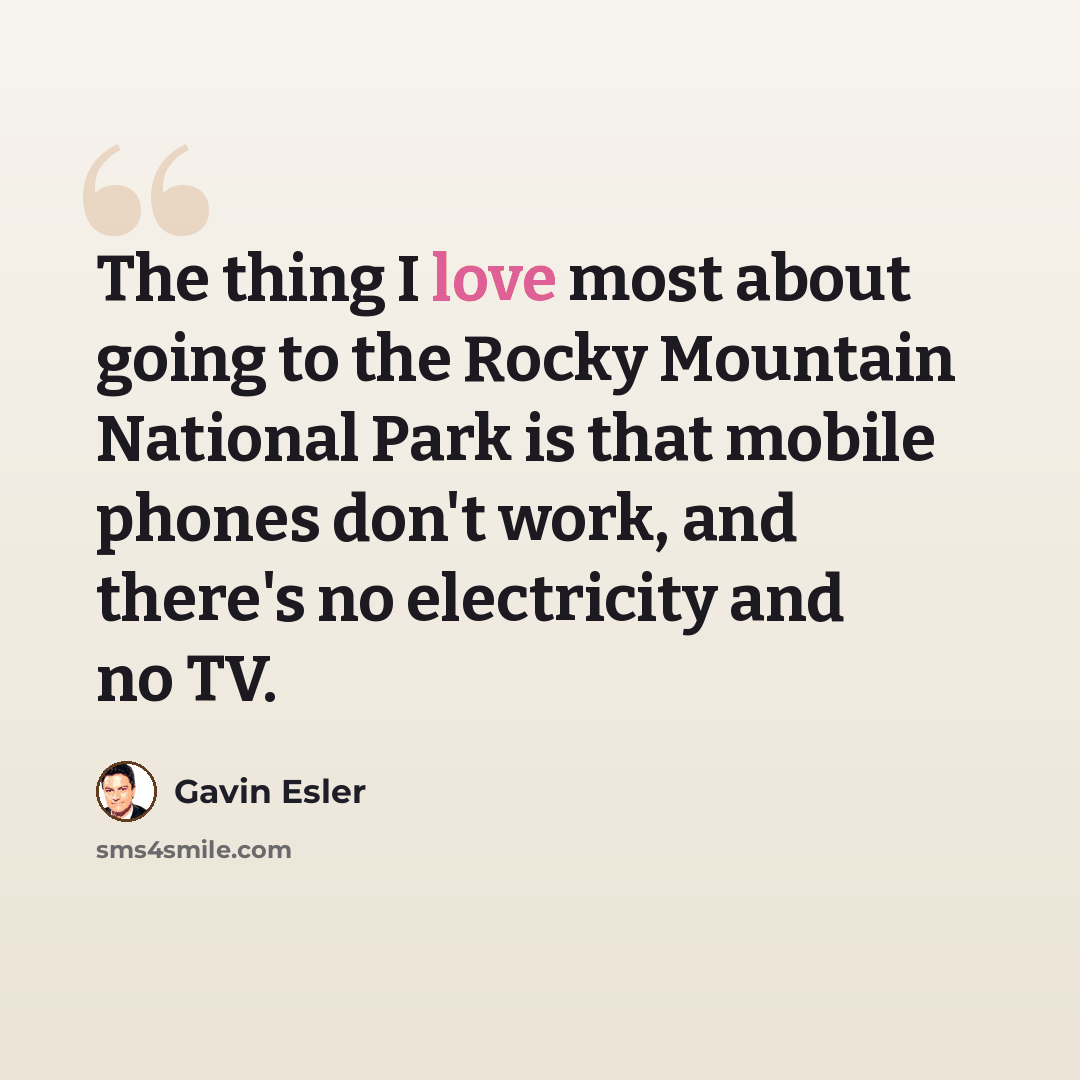 “The thing I love most about going to the Rocky Mountain National Park is that mobile phones don't work, and there's no electricity and no TV.” quote by Gavin Esler