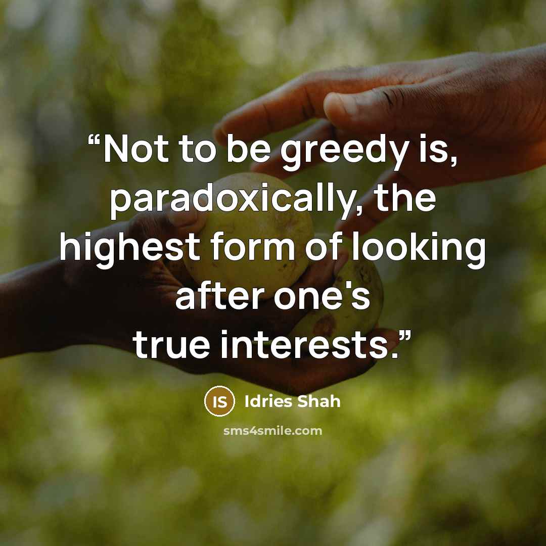 “Not to be greedy is, paradoxically, the highest form of looking after one's true interests.” quote by Idries Shah