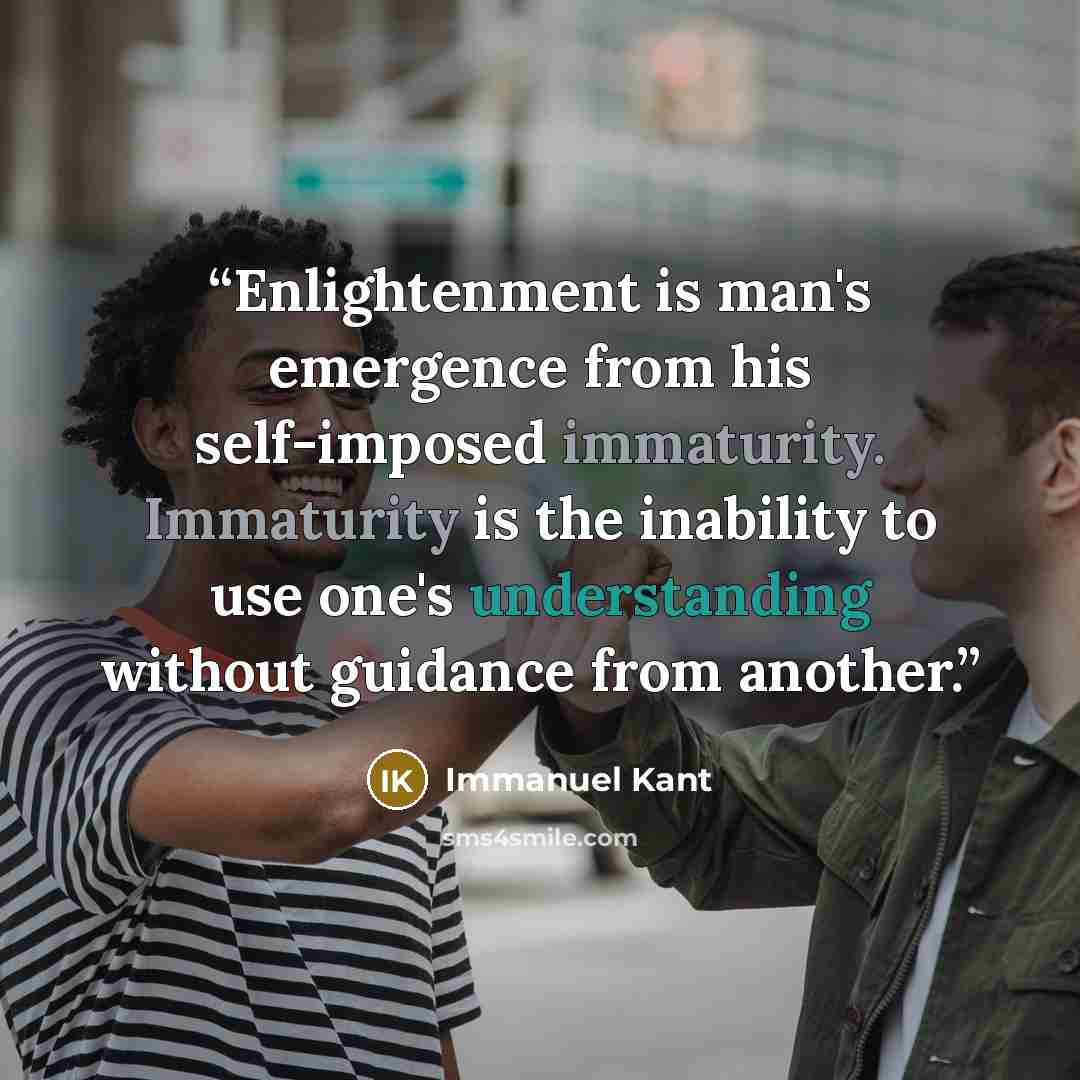 “Enlightenment is man's emergence from his self-imposed immaturity. Immaturity is the inability to use one's understanding without guidance from another.” quote by Immanuel Kant