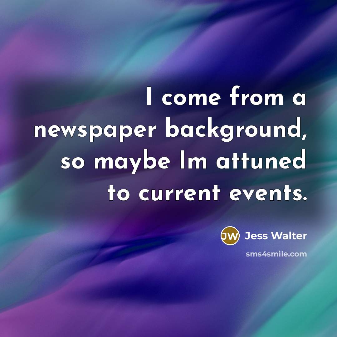“I come from a newspaper background, so maybe Im attuned to current events.” quote by Jess Walter