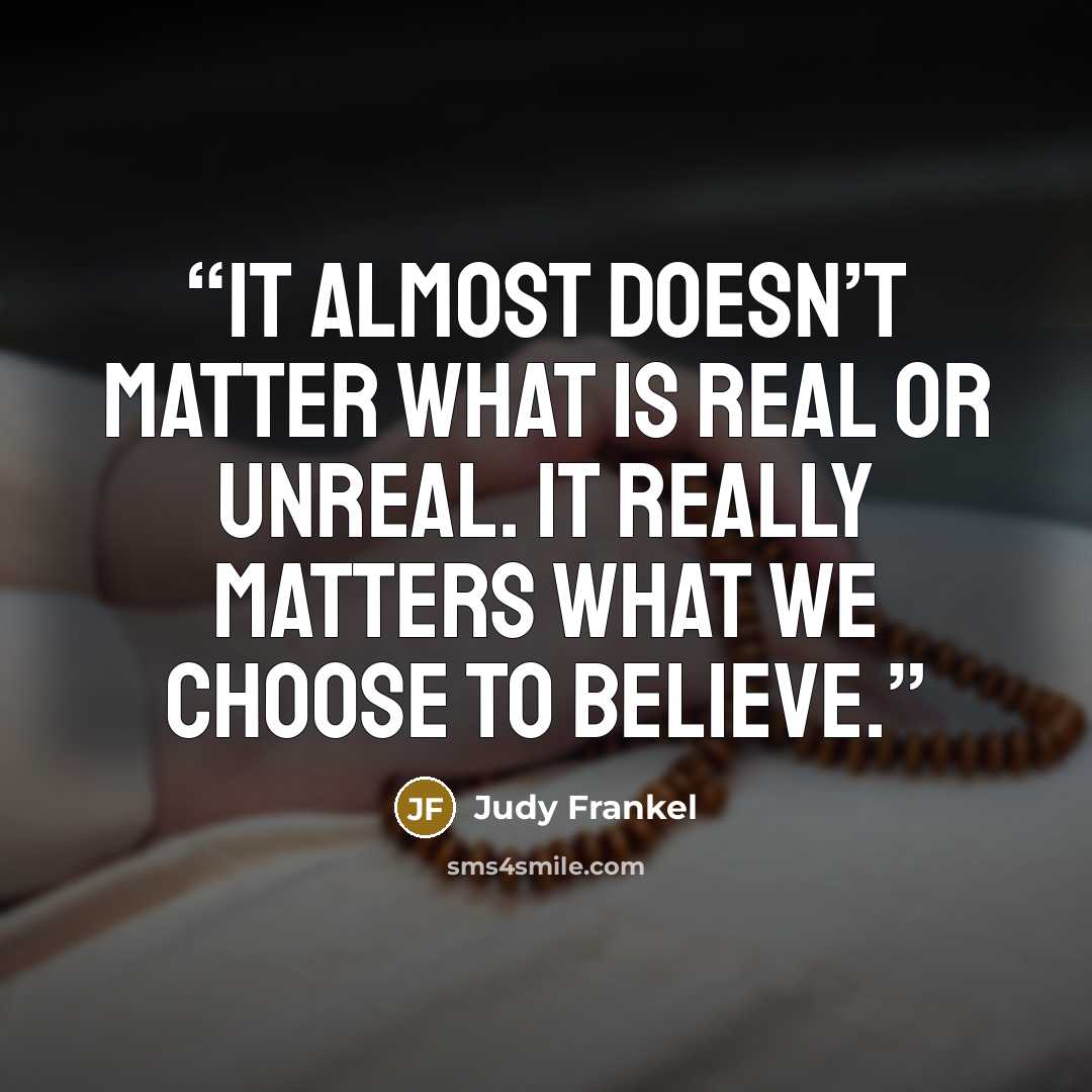 “It almost doesn’t matter what is real or unreal. It really matters what we choose to believe.” quote by Judy Frankel
