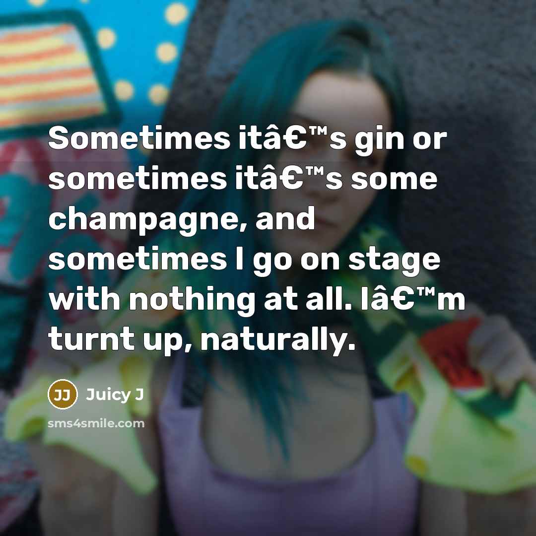 “Sometimes itâ€™s gin or sometimes itâ€™s some champagne, and sometimes I go on stage with nothing at all. Iâ€™m turnt up, naturally.” quote by Juicy J