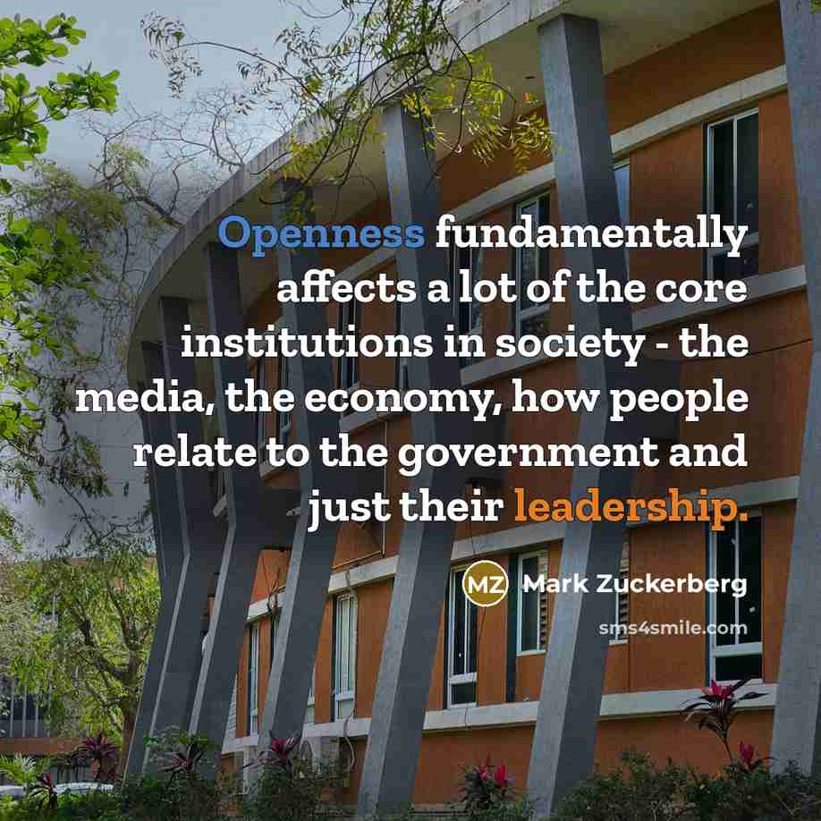 “Openness fundamentally affects a lot of the core institutions in society - the media, the economy, how people relate to the government and just their leadership.” quote by Mark Zuckerberg