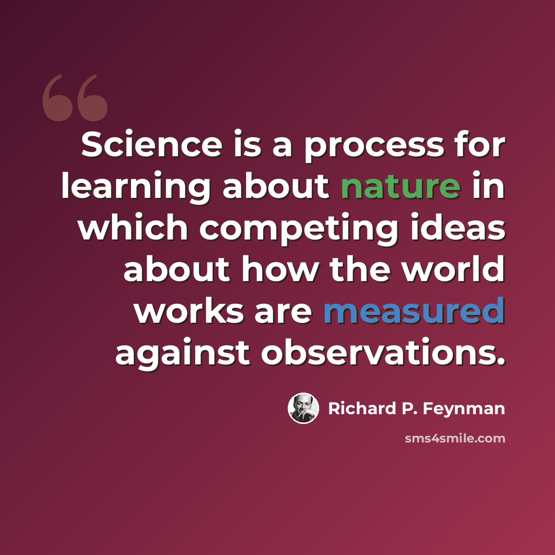 “Science is a process for learning about nature in which competing ideas about how the world works are measured against observations.” quote by Richard P. Feynman