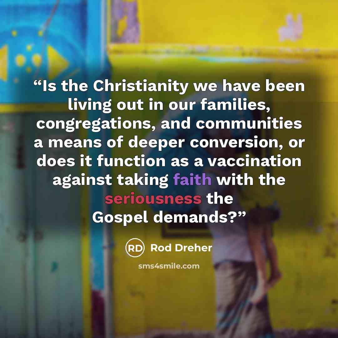 “Is the Christianity we have been living out in our families, congregations, and communities a means of deeper conversion, or does it function as a vaccination against taking faith with the seriousness the Gospel demands?” quote by Rod Dreher