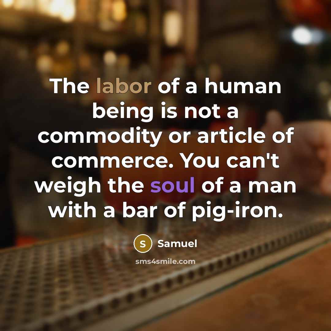 “The labor of a human being is not a commodity or article of commerce. You can't weigh the soul of a man with a bar of pig-iron.” quote by Samuel