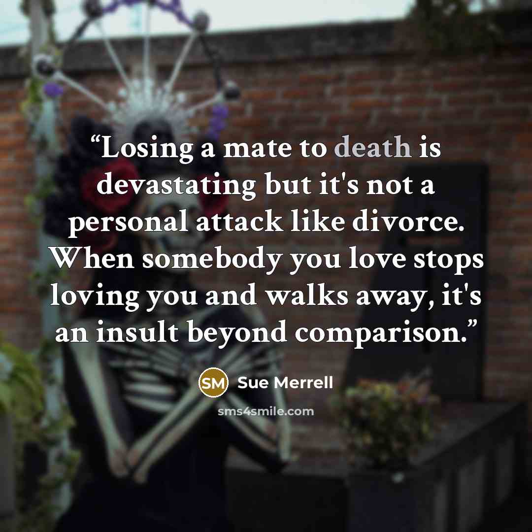 “Losing a mate to death is devastating but it's not a personal attack like divorce. When somebody you love stops loving you and walks away, it's an insult beyond comparison.” quote by Sue Merrell